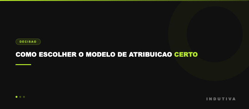 Como escolher o modelo de atribuicao certo para o seu negocio